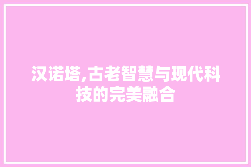 汉诺塔,古老智慧与现代科技的完美融合 汉诺塔,古老智慧与现代科技的完美融合 百度SEO