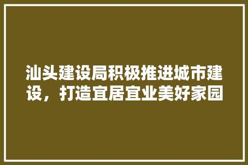 汕头建设局积极推进城市建设，打造宜居宜业美好家园 汕头建设局积极推进城市建设，打造宜居宜业美好家园 百度SEO