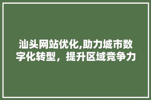 汕头网站优化,助力城市数字化转型，提升区域竞争力 汕头网站优化,助力城市数字化转型，提升区域竞争力 SEO关键词