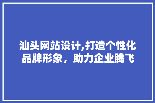 汕头网站设计,打造个性化品牌形象，助力企业腾飞 汕头网站设计,打造个性化品牌形象，助力企业腾飞 必应SEO