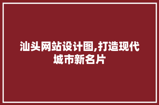 汕头网站设计图,打造现代城市新名片 汕头网站设计图,打造现代城市新名片 搜狗SEO