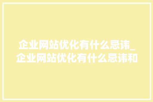 企业网站优化有什么忌讳_企业网站优化有什么忌讳和解决。 SEO关键词 企业网站优化有什么忌讳_企业网站优化有什么忌讳和解决。 企业网站优化有什么忌讳_企业网站优化有什么忌讳和解决。 SEO关键词