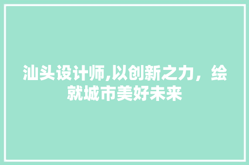 汕头设计师,以创新之力，绘就城市美好未来 汕头设计师,以创新之力，绘就城市美好未来 SEO关键词
