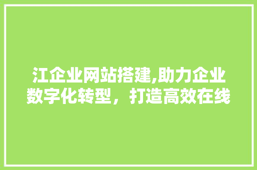 江企业网站搭建,助力企业数字化转型，打造高效在线平台 江企业网站搭建,助力企业数字化转型，打造高效在线平台 百度SEO