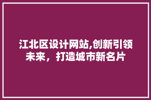 江北区设计网站,创新引领未来，打造城市新名片 江北区设计网站,创新引领未来，打造城市新名片 必应SEO