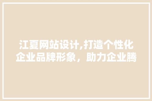 江夏网站设计,打造个性化企业品牌形象，助力企业腾飞 江夏网站设计,打造个性化企业品牌形象，助力企业腾飞 百度SEO