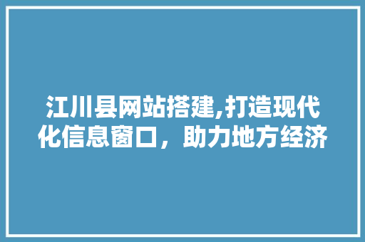 江川县网站搭建,打造现代化信息窗口，助力地方经济发展