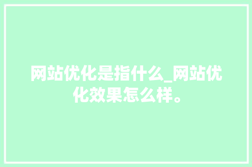网站优化是指什么_网站优化效果怎么样。 网站优化是指什么_网站优化效果怎么样。 SEO关键词