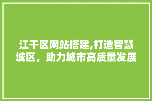 江干区网站搭建,打造智慧城区，助力城市高质量发展 江干区网站搭建,打造智慧城区，助力城市高质量发展 SEO关键词
