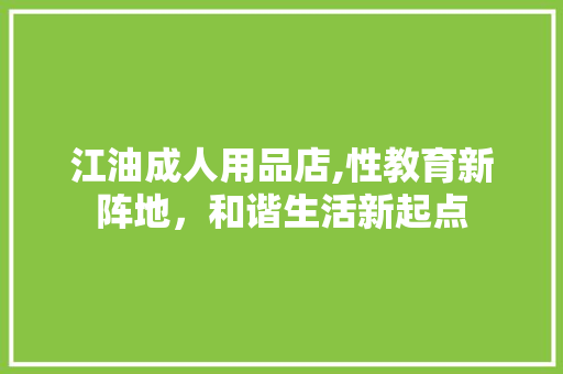 江油成人用品店,性教育新阵地，和谐生活新起点 江油成人用品店,性教育新阵地，和谐生活新起点 SEO关键词