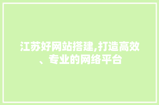 江苏好网站搭建,打造高效、专业的网络平台 江苏好网站搭建,打造高效、专业的网络平台 搜狗SEO
