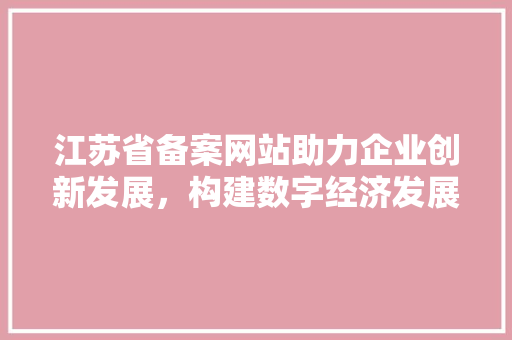 江苏省备案网站助力企业创新发展，构建数字经济发展新格局 江苏省备案网站助力企业创新发展，构建数字经济发展新格局 百度SEO