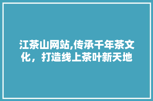 江茶山网站,传承千年茶文化，打造线上茶叶新天地 江茶山网站,传承千年茶文化，打造线上茶叶新天地 必应SEO