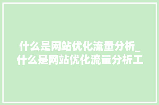 什么是网站优化流量分析_什么是网站优化流量分析工具。 什么是网站优化流量分析_什么是网站优化流量分析工具。 必应SEO