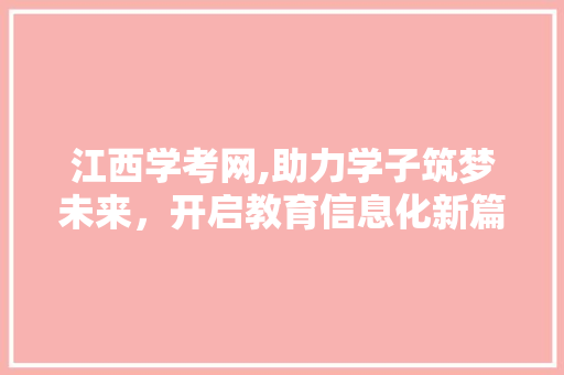 江西学考网,助力学子筑梦未来，开启教育信息化新篇章 江西学考网,助力学子筑梦未来，开启教育信息化新篇章 网站建设公司
