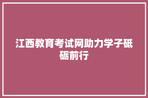江西教育考试网助力学子砥砺前行 江西教育考试网助力学子砥砺前行 百度SEO