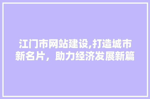 江门市网站建设,打造城市新名片，助力经济发展新篇章 江门市网站建设,打造城市新名片，助力经济发展新篇章 神马SEO