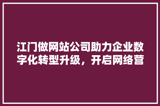 江门做网站公司助力企业数字化转型升级，开启网络营销新篇章 江门做网站公司助力企业数字化转型升级，开启网络营销新篇章 搜狗SEO
