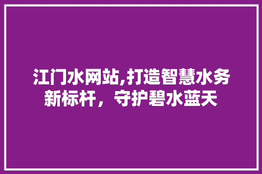 江门水网站,打造智慧水务新标杆，守护碧水蓝天 江门水网站,打造智慧水务新标杆，守护碧水蓝天 神马SEO