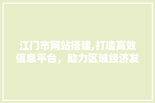 江门市网站搭建,打造高效信息平台，助力区域经济发展 江门市网站搭建,打造高效信息平台，助力区域经济发展 必应SEO