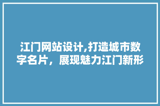 江门网站设计,打造城市数字名片，展现魅力江门新形象 江门网站设计,打造城市数字名片，展现魅力江门新形象 搜狗SEO