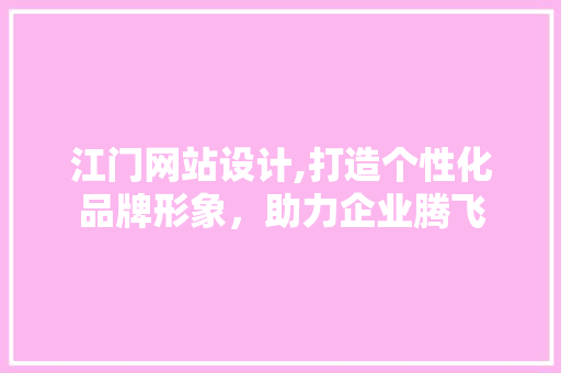江门网站设计,打造个性化品牌形象，助力企业腾飞 江门网站设计,打造个性化品牌形象，助力企业腾飞 必应SEO