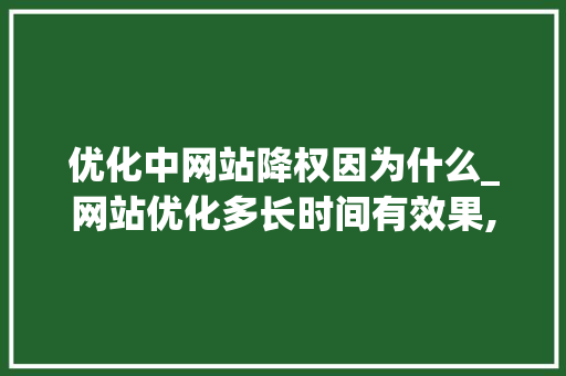 优化中网站降权因为什么_网站优化多长时间有效果,网站优化为什么没效果。 优化中网站降权因为什么_网站优化多长时间有效果,网站优化为什么没效果。 百度SEO