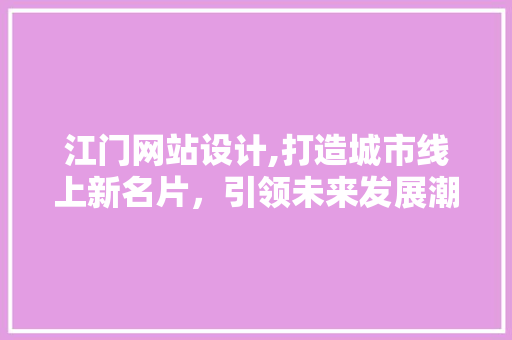 江门网站设计,打造城市线上新名片，引领未来发展潮流 江门网站设计,打造城市线上新名片，引领未来发展潮流 百度SEO