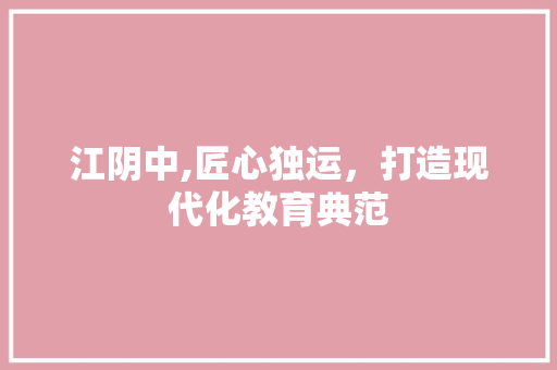 江阴中,匠心独运，打造现代化教育典范 江阴中,匠心独运，打造现代化教育典范 神马SEO