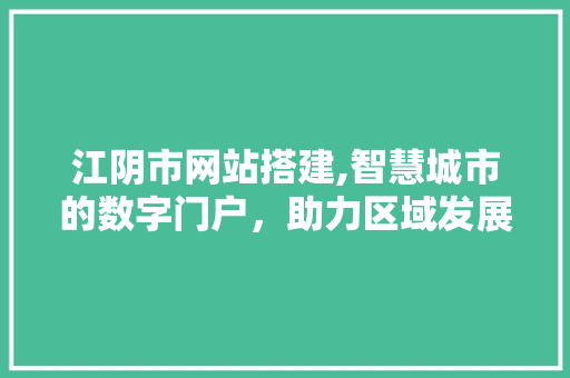江阴市网站搭建,智慧城市的数字门户，助力区域发展新篇章 江阴市网站搭建,智慧城市的数字门户，助力区域发展新篇章 SEO关键词