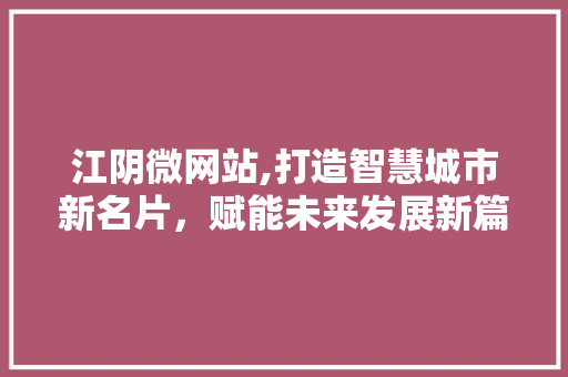 江阴微网站,打造智慧城市新名片，赋能未来发展新篇章 江阴微网站,打造智慧城市新名片，赋能未来发展新篇章 神马SEO