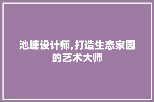 池塘设计师,打造生态家园的艺术大师 池塘设计师,打造生态家园的艺术大师 SEO关键词
