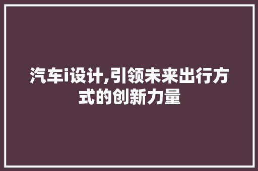 汽车i设计,引领未来出行方式的创新力量 汽车i设计,引领未来出行方式的创新力量 神马SEO