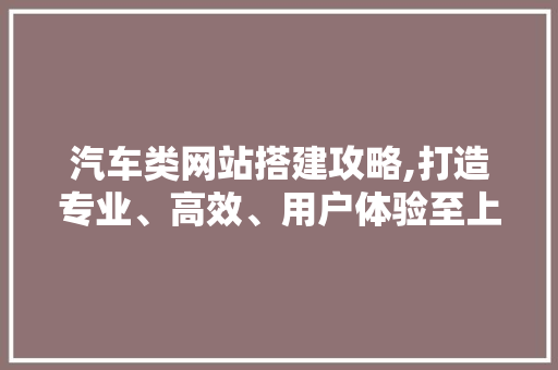 汽车类网站搭建攻略,打造专业、高效、用户体验至上的平台 汽车类网站搭建攻略,打造专业、高效、用户体验至上的平台 SEO关键词