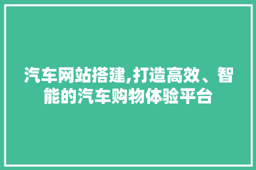 汽车网站搭建,打造高效、智能的汽车购物体验平台 汽车网站搭建,打造高效、智能的汽车购物体验平台 必应SEO