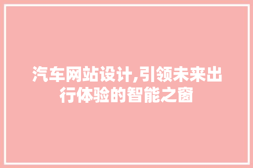 汽车网站设计,引领未来出行体验的智能之窗 汽车网站设计,引领未来出行体验的智能之窗 网站建设公司
