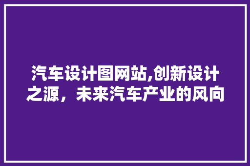 汽车设计图网站,创新设计之源，未来汽车产业的风向标 汽车设计图网站,创新设计之源，未来汽车产业的风向标 SEO关键词