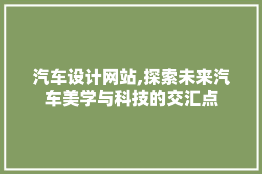 汽车设计网站,探索未来汽车美学与科技的交汇点 汽车设计网站,探索未来汽车美学与科技的交汇点 搜狗SEO