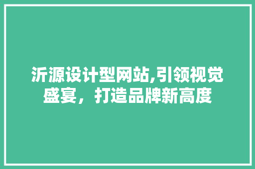 沂源设计型网站,引领视觉盛宴，打造品牌新高度 沂源设计型网站,引领视觉盛宴，打造品牌新高度 必应SEO