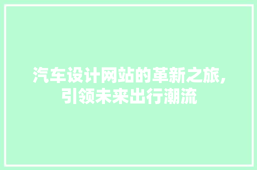 汽车设计网站的革新之旅,引领未来出行潮流 汽车设计网站的革新之旅,引领未来出行潮流 百度SEO