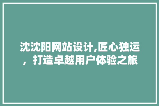 沈沈阳网站设计,匠心独运，打造卓越用户体验之旅 沈沈阳网站设计,匠心独运，打造卓越用户体验之旅 网站建设公司
