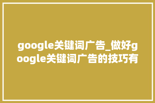 google关键词广告_做好google关键词广告的技巧有哪些。 google关键词广告_做好google关键词广告的技巧有哪些。 SEO关键词