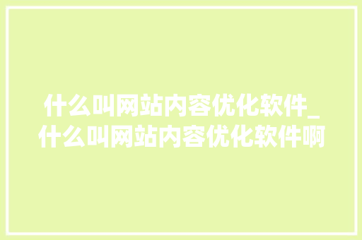 什么叫网站内容优化软件_什么叫网站内容优化软件啊。 什么叫网站内容优化软件_什么叫网站内容优化软件啊。 SEO关键词
