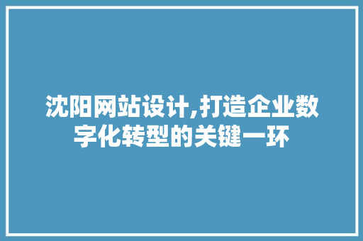 沈阳网站设计,打造企业数字化转型的关键一环 沈阳网站设计,打造企业数字化转型的关键一环 网站建设公司
