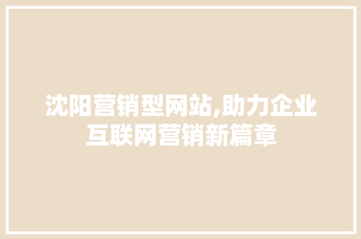 沈阳营销型网站,助力企业互联网营销新篇章 沈阳营销型网站,助力企业互联网营销新篇章 搜狗SEO