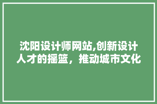沈阳设计师网站,创新设计人才的摇篮，推动城市文化繁荣 沈阳设计师网站,创新设计人才的摇篮，推动城市文化繁荣 必应SEO
