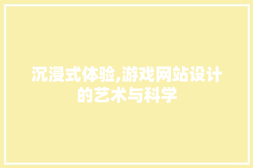 沉浸式体验,游戏网站设计的艺术与科学 沉浸式体验,游戏网站设计的艺术与科学 网站建设公司