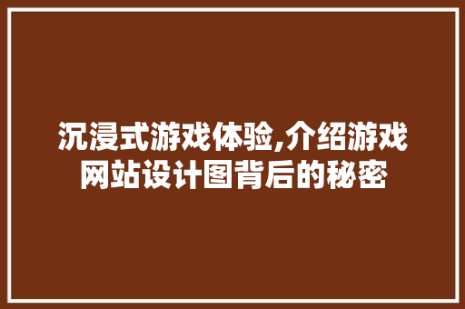 沉浸式游戏体验,介绍游戏网站设计图背后的秘密 沉浸式游戏体验,介绍游戏网站设计图背后的秘密 网站建设公司