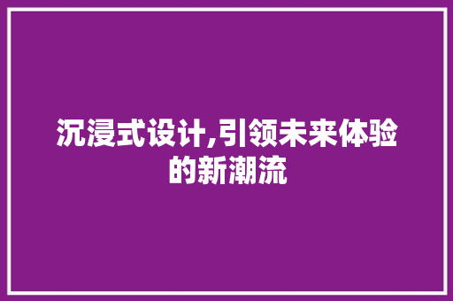 沉浸式设计,引领未来体验的新潮流 沉浸式设计,引领未来体验的新潮流 神马SEO