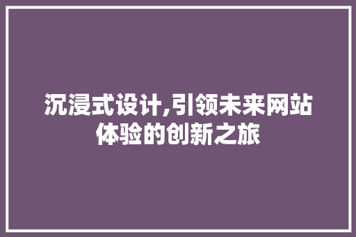 沉浸式设计,引领未来网站体验的创新之旅 沉浸式设计,引领未来网站体验的创新之旅 网站建设公司